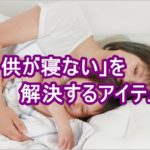 ｢子供が寝ない｣を解決するアイテム